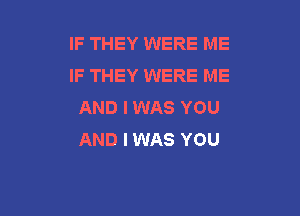 IF THEY WERE ME
IF THEY WERE ME
AND I WAS YOU

AND I WAS YOU