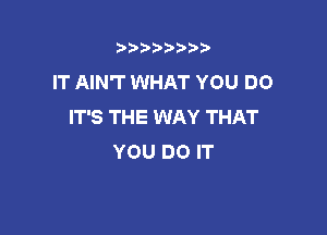 t888w'i'bb

IT AIN'T WHAT YOU DO
IT'S THE WAY THAT

YOU DO IT