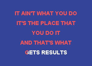 IT AIN'T WHAT YOU DO
IT'S THE PLACE THAT
YOU DO IT
AND THAT'S WHAT

GETS RESULTS l