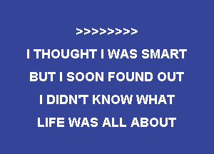 IIIIIIII
I THOUGHT I WAS SMART
BUT I SOON FOUND OUT
I DIDN'T KNOW WHAT
LIFE WAS ALL ABOUT