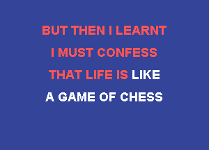 BUT THEN I LEARNT
I MUST CONFESS
THAT LIFE IS LIKE

A GAME OF CHESS