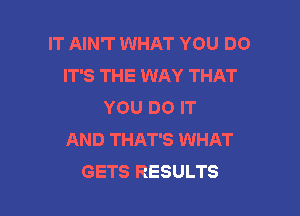 IT AIN'T WHAT YOU DO
IT'S THE WAY THAT
YOU DO IT

AND THAT'S WHAT
GETS RESULTS