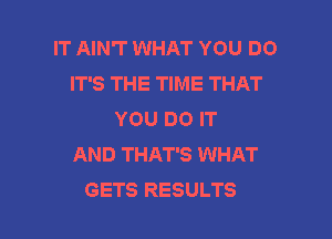 IT AIN'T WHAT YOU DO
IT'S THE TIME THAT
YOU DO IT
AND THAT'S WHAT

GETS RESULTS l