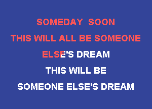SOMEDAY SOON
THIS WILL ALL BE SOMEONE
ELSE'S DREAM
THIS WILL BE
SOMEONE ELSE'S DREAM