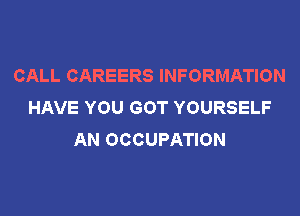 CALL CAREERS INFORMATION
HAVE YOU GOT YOURSELF
AN OCCUPATION