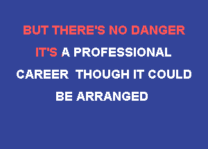 BUT THERE'S NO DANGER
IT'S A PROFESSIONAL
CAREER THOUGH IT COULD
BE ARRANGED