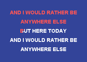 AND I WOULD RATHER BE
ANYWHERE ELSE
BUT HERE TODAY

AND I WOULD RATHER BE
ANYWHERE ELSE