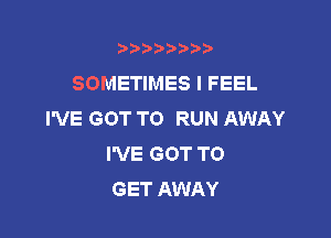 b),D' t.

SOMETIMES I FEEL
I'VE GOT TO RUN AWAY

I'VE GOT TO
GET AWAY