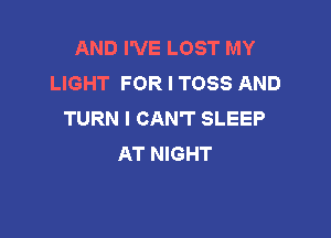 AND I'VE LOST MY
LIGHT FOR I TOSS AND
TURN I CAN'T SLEEP

AT NIGHT