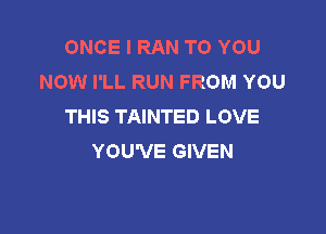 ONCE I RAN TO YOU
NOW I'LL RUN FROM YOU
THIS TAINTED LOVE

YOU'VE GIVEN