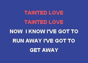 TAINTED LOVE
TAINTED LOVE
NOW I KNOW I'VE GOT TO

RUN AWAY I'VE GOT TO
GET AWAY