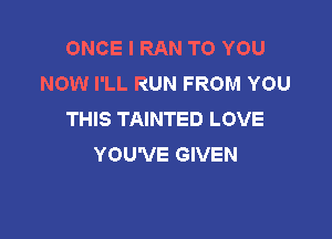 ONCE I RAN TO YOU
NOW I'LL RUN FROM YOU
THIS TAINTED LOVE

YOU'VE GIVEN