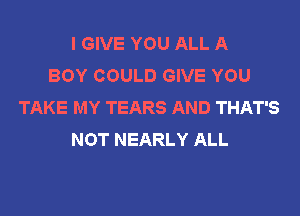 I GIVE YOU ALL A
BOY COULD GIVE YOU
TAKE MY TEARS AND THAT'S
NOT NEARLY ALL