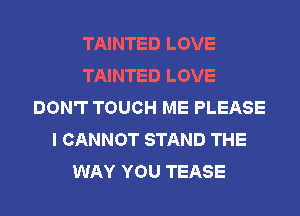 TAINTED LOVE
TAINTED LOVE
DON'T TOUCH ME PLEASE
I CANNOT STAND THE
WAY YOU TEASE