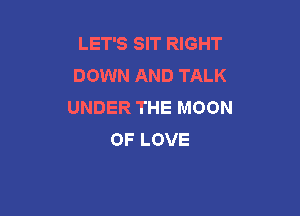 LET'S SIT RIGHT
DOWN AND TALK
UNDER THE MOON

OF LOVE
