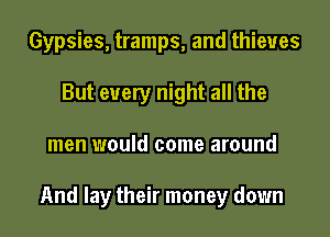 Gypsies, tramps, and thieves
But every night all the
men would come around

And lay their money down