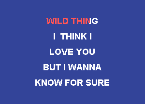 WILD THING
I THINKI
LOVE YOU

BUT I WANNA
KNOW FOR SURE