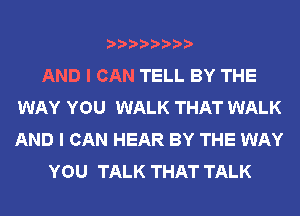 AND I CAN TELL BY THE
WAY YOU WALK THAT WALK
AND I CAN HEAR BY THE WAY

YOU TALK THAT TALK