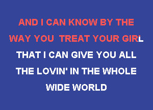 AND I CAN KNOW BY THE
WAY YOU TREAT YOUR GIRL
THAT I CAN GIVE YOU ALL
THE LOVIN' IN THE WHOLE
WIDE WORLD