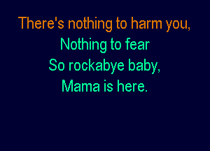 There's nothing to harm you,
Nothing to fear
So rockabye baby,

Mama is here.