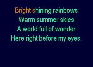 Bright shining rainbows
Warm summer skies
A world full of wonder

Here right before my eyes.