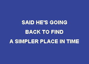 SAID HE'S GOING
BACK TO FIND

A SIMPLER PLACE IN TIME