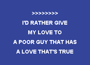 b),D' t.

I'D RATHER GIVE
MY LOVE TO

A POOR GUY THAT HAS
A LOVE THAT'S TRUE