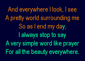 And everywhere I look, I see
A pretty world surrounding me
So as I end my day,

I always stop to say
A very simple word like prayer
For all the beauty everywhere.