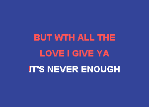 BUT WTH ALL THE
LOVE I GIVE YA

IT'S NEVER ENOUGH