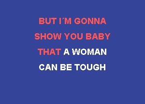 BUT I'M GONNA
SHOW YOU BABY
THAT A WOMAN

CAN BE TOUGH