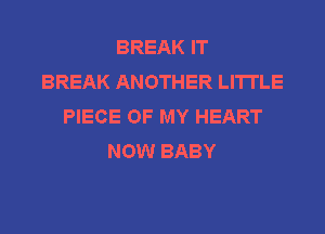 BREAK IT
BREAK ANOTHER LI'ITLE
PIECE OF MY HEART
NOW BABY