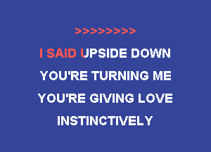 b)) I )I

I SAID UPSIDE DOWN
YOU'RE TURNING ME

YOU'RE GIVING LOVE
INSTINCTIVELY