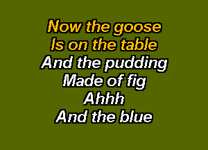 Now the goose
Is on the table
And the pudding

Made of fig
Ahhh
And the blue