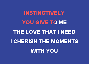 INSTINCTIVELY
YOU GIVE TO ME
THE LOVE THAT I NEED
I CHERISH THE MOMENTS
WITH YOU