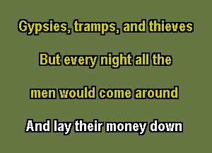 Gypsies, tramps, and thieves
But every night all the
men would come around

And lay their money down