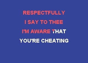 RESPECTFULLY
I SAY T0 THEE
I'M AWARE THAT

YOU'RE CHEATING