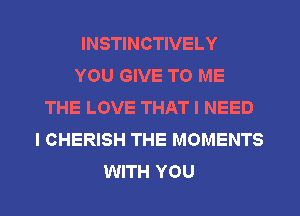 INSTINCTIVELY
YOU GIVE TO ME
THE LOVE THAT I NEED
I CHERISH THE MOMENTS
WITH YOU