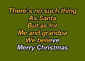 Therys no such thing
As Santa
But as for

Me and grandpa
We believe
Merry Christmas