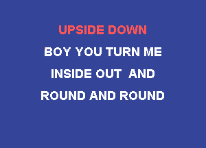 UPSIDE DOWN
BOY YOU TURN ME
INSIDE OUT AND

ROUND AND ROUND