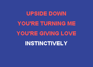 UPSIDE DOWN
YOU'RE TURNING ME
YOU'RE GIVING LOVE

INSTINCTIVELY