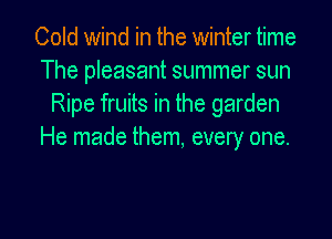 Cold wind in the winter time
The pleasant summer sun
Ripe fruits in the garden
He made them, every one.

Q