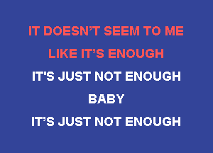 IT DOESWT SEEM TO ME
LIKE IT,S ENOUGH
IT'S JUST NOT ENOUGH
BABY
ITS JUST NOT ENOUGH