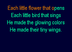 Each little ttower that opens
Each little bird that sings
He made the glowing colors
He made their tiny wings.

g
