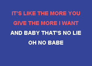 IT,S LIKE THE MORE YOU
GIVE THE MORE I WANT
AND BABY THAT,S NO LIE
OH NO BABE