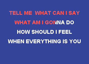 TELL ME WHAT CAN I SAY
WHAT AM I GONNA DO
HOW SHOULD I FEEL
WHEN EVERYTHING IS YOU