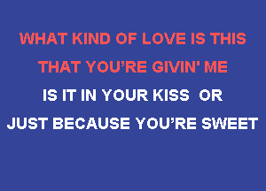 WHAT KIND OF LOVE IS THIS
THAT YOURE GIVIN' ME
IS IT IN YOUR KISS OR
JUST BECAUSE YOURE SWEET