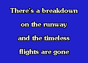 There's a breakdown
on the runway

and the timeless

flights are gone