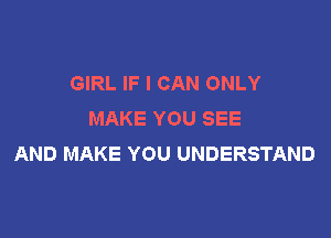 GIRL IF I CAN ONLY
MAKE YOU SEE

AND MAKE YOU UNDERSTAND