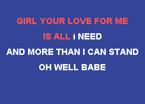 GIRL YOUR LOVE FOR ME
IS ALL I NEED
AND MORE THAN I CAN STAND
OH WELL BABE