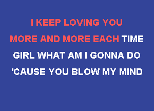 I KEEP LOVING YOU
MORE AND MORE EACH TIME
GIRL WHAT AM I GONNA DO
'CAUSE YOU BLOW MY MIND